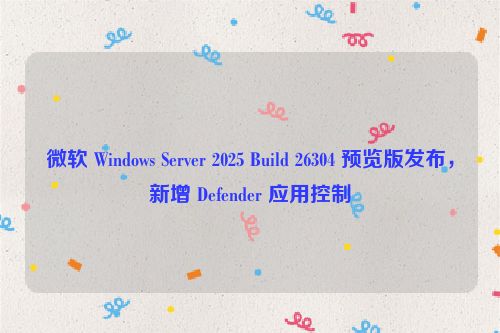 微软 Windows Server 2025 Build 26304 预览版发布，新增 Defender 应用控制