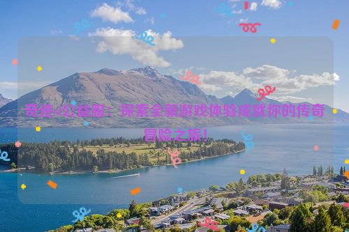 奇迹sf公益服：探索全新游戏体验成就你的传奇冒险之旅！