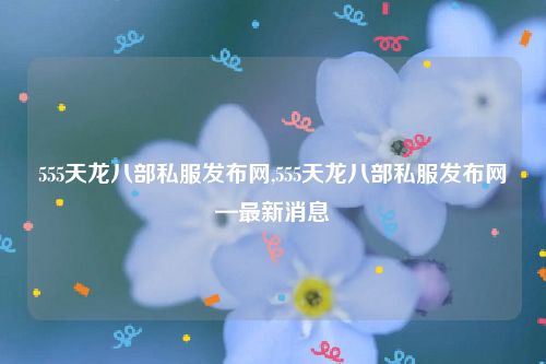 555天龙八部私服发布网,555天龙八部私服发布网—最新消息