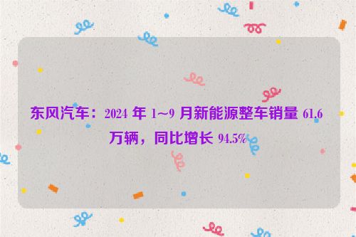 东风汽车：2024 年 1~9 月新能源整车销量 61.6 万辆，同比增长 94.5%