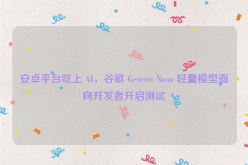 安卓平台吃上 AI，谷歌 Gemini Nano 轻量模型面向开发者开启测试