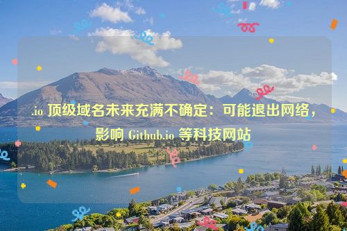 .io 顶级域名未来充满不确定：可能退出网络，影响 Github.io 等科技网站