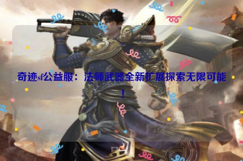 奇迹sf公益服：法师武器全新扩展探索无限可能！