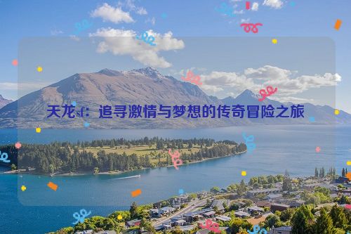 天龙sf：追寻激情与梦想的传奇冒险之旅