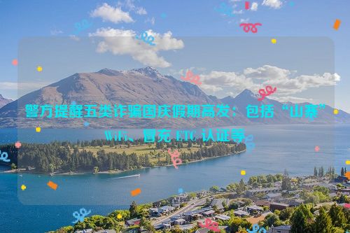 警方提醒五类诈骗国庆假期高发：包括“山寨”WiFi、冒充 ETC 认证等