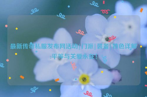 最新传奇私服发布网活动|门派|装备|特色详解:平等与关爱永在！