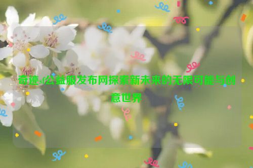 奇迹sf公益服发布网探索新未来的无限可能与创意世界