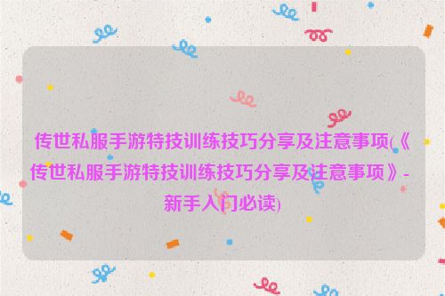 传世私服手游特技训练技巧分享及注意事项(《传世私服手游特技训练技巧分享及注意事项》- 新手入门必读)