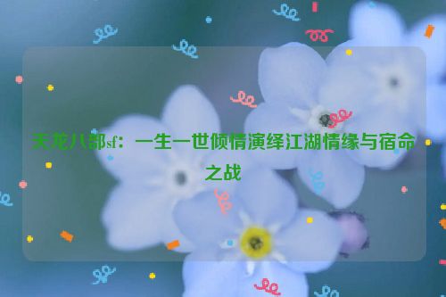 天龙八部sf：一生一世倾情演绎江湖情缘与宿命之战