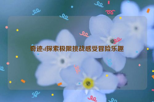 奇迹sf探索极限挑战感受冒险乐趣