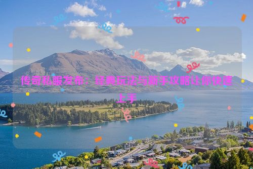 传奇私服发布：经典玩法与新手攻略让你快速上手