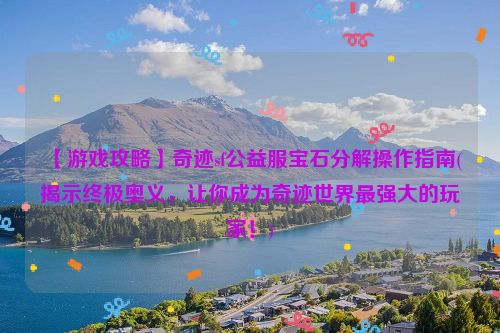 【游戏攻略】奇迹sf公益服宝石分解操作指南(揭示终极奥义，让你成为奇迹世界最强大的玩家！)