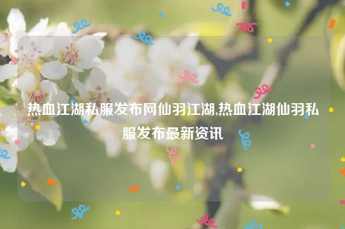 热血江湖私服发布网仙羽江湖,热血江湖仙羽私服发布最新资讯