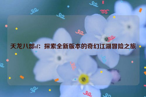 天龙八部sf：探索全新版本的奇幻江湖冒险之旅