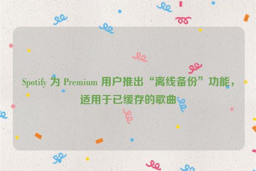 Spotify 为 Premium 用户推出“离线备份”功能，适用于已缓存的歌曲