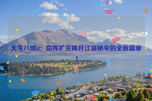 天龙八部sf：指挥扩充揭开江湖秘辛的全新篇章！