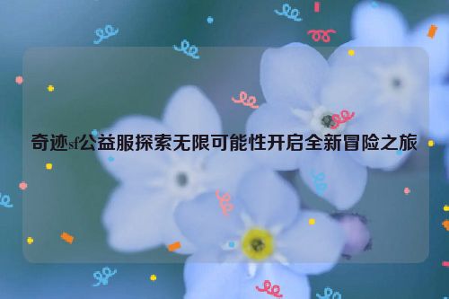 奇迹sf公益服探索无限可能性开启全新冒险之旅