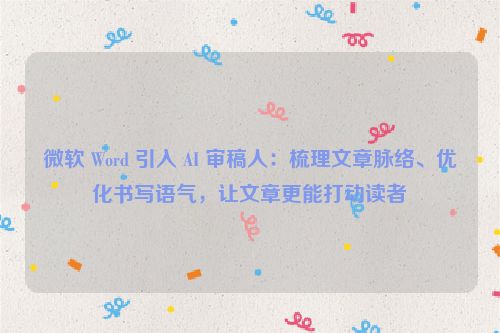 微软 Word 引入 AI 审稿人：梳理文章脉络、优化书写语气，让文章更能打动读者