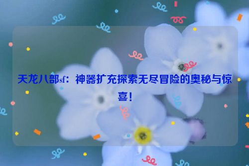 天龙八部sf：神器扩充探索无尽冒险的奥秘与惊喜！