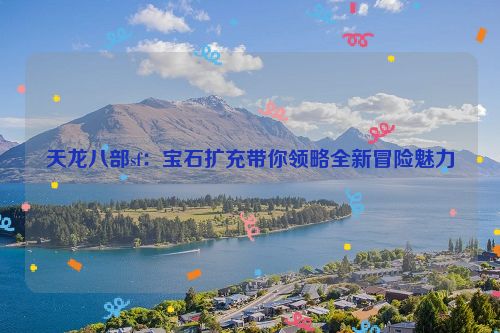 天龙八部sf：宝石扩充带你领略全新冒险魅力