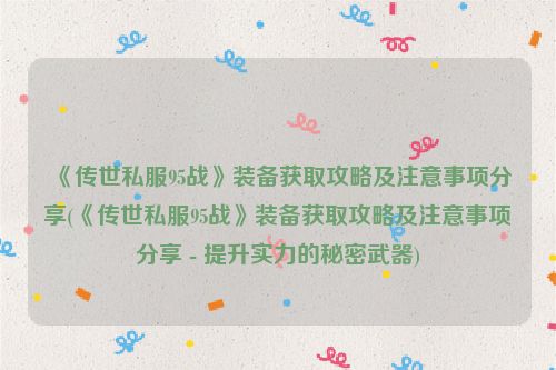 《传世私服95战》装备获取攻略及注意事项分享(《传世私服95战》装备获取攻略及注意事项分享 - 提升实力的秘密武器)
