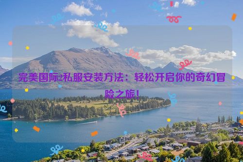 完美国际2私服安装方法：轻松开启你的奇幻冒险之旅！