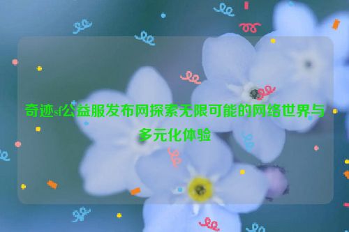 奇迹sf公益服发布网探索无限可能的网络世界与多元化体验