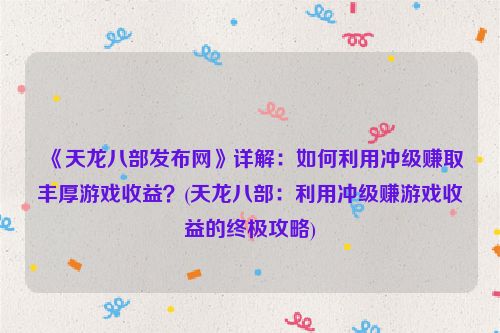 《天龙八部发布网》详解：如何利用冲级赚取丰厚游戏收益？(天龙八部：利用冲级赚游戏收益的终极攻略)