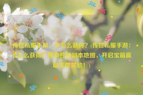 传世私服手游：卡怎么获得？(传世私服手游：卡怎么获得？探索独特副本地图，开启宝箱赢取丰厚奖励！)