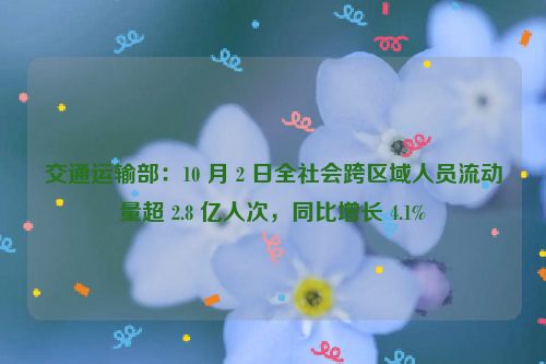 交通运输部：10 月 2 日全社会跨区域人员流动量超 2.8 亿人次，同比增长 4.1%