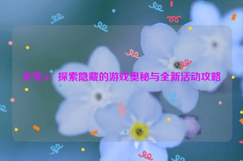 天龙sf：探索隐藏的游戏奥秘与全新活动攻略