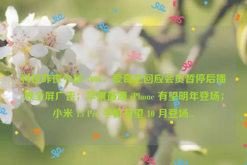 科技昨夜今晨 1006：爱奇艺回应会员暂停后播放全屏广告；苹果最薄 iPhone 有望明年登场；小米 15 Pro 手机有望 10 月登场...