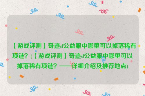 【游戏评测】奇迹sf公益服中哪里可以掉落稀有项链？(【游戏评测】奇迹sf公益服中哪里可以掉落稀有项链？——详细介绍及推荐地点)