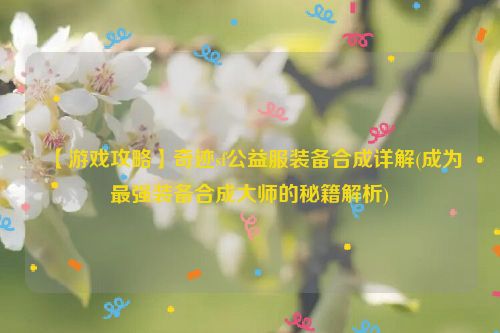 【游戏攻略】奇迹sf公益服装备合成详解(成为最强装备合成大师的秘籍解析)