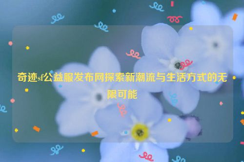 奇迹sf公益服发布网探索新潮流与生活方式的无限可能