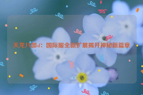 天龙八部sf：国际服全新扩展揭开神秘新篇章