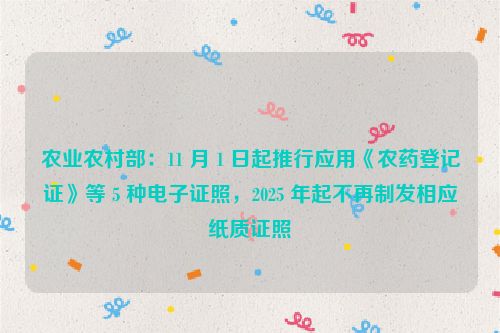 农业农村部：11 月 1 日起推行应用《农药登记证》等 5 种电子证照，2025 年起不再制发相应纸质证照