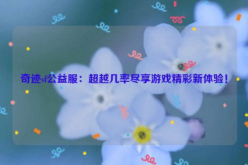 奇迹sf公益服：超越几率尽享游戏精彩新体验！