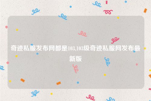 奇迹私服发布网都是103,103级奇迹私服网发布最新版