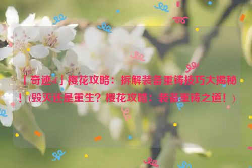 「奇迹sf」樱花攻略：拆解装备重铸技巧大揭秘！(毁灭还是重生？樱花攻略：装备重铸之道！)