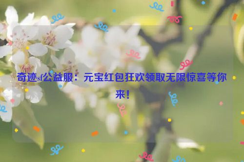 奇迹sf公益服：元宝红包狂欢领取无限惊喜等你来！