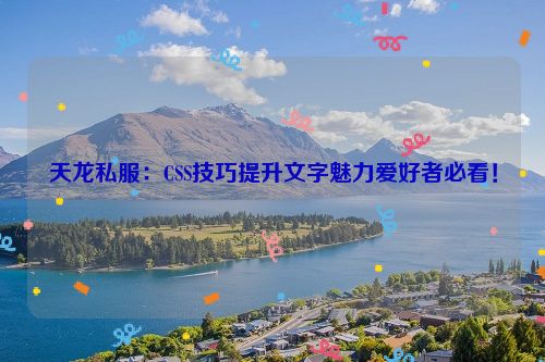 天龙私服：CSS技巧提升文字魅力爱好者必看！