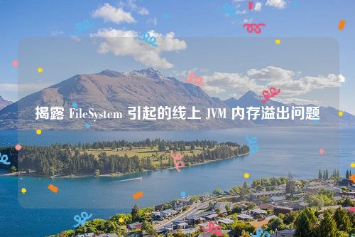 揭露 FileSystem 引起的线上 JVM 内存溢出问题