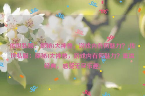 传世私服：探秘4大神兽，游戏内有何魅力？(传世私服：探秘4大神兽，游戏内有何魅力？重温经典，感受无尽乐趣)