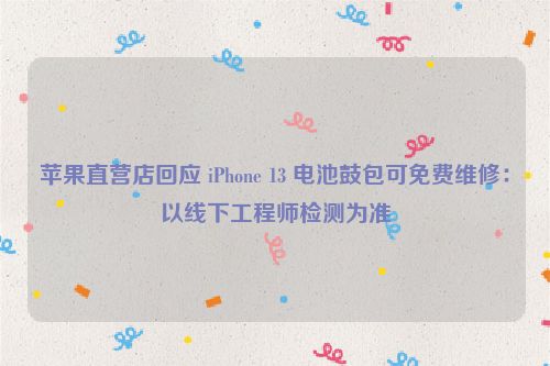 苹果直营店回应 iPhone 13 电池鼓包可免费维修：以线下工程师检测为准