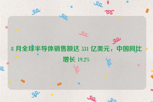 8 月全球半导体销售额达 531 亿美元，中国同比增长 19.2%