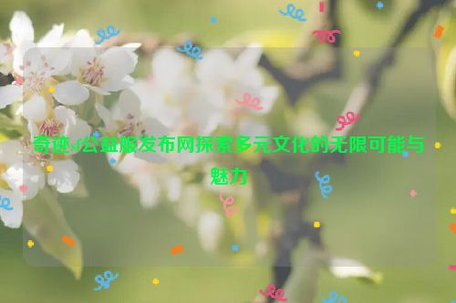 奇迹sf公益服发布网探索多元文化的无限可能与魅力