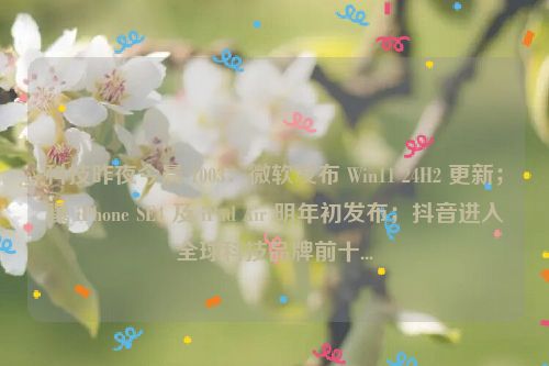 科技昨夜今晨 1003：微软发布 Win11 24H2 更新；曝 iPhone SE4 及 iPad Air 明年初发布；抖音进入全球科技品牌前十...