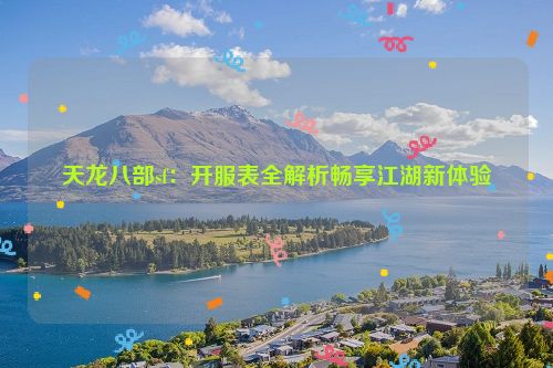 天龙八部sf：开服表全解析畅享江湖新体验