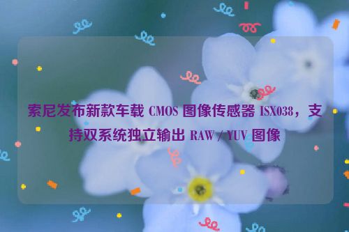 索尼发布新款车载 CMOS 图像传感器 ISX038，支持双系统独立输出 RAW / YUV 图像